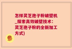 怎样灵芝孢子粉破壁机_探索高效破壁技术：灵芝孢子粉的全新加工方式)