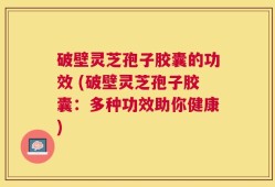 破壁灵芝孢子胶囊的功效 (破壁灵芝孢子胶囊：多种功效助你健康)