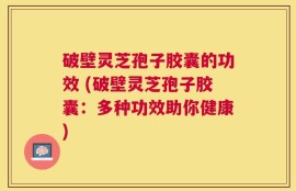 破壁灵芝孢子胶囊的功效 (破壁灵芝孢子胶囊：多种功效助你健康)