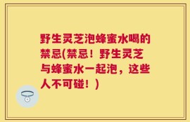野生灵芝泡蜂蜜水喝的禁忌(禁忌！野生灵芝与蜂蜜水一起泡，这些人不可碰！)