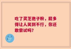 吃了灵芝孢子粉，屁多得让人笑到不行，你还敢尝试吗？
