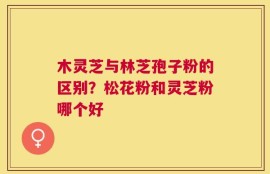 木灵芝与林芝孢子粉的区别？松花粉和灵芝粉哪个好
