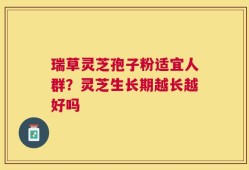 瑞草灵芝孢子粉适宜人群？灵芝生长期越长越好吗