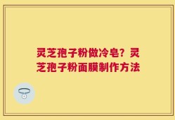 灵芝孢子粉做冷皂？灵芝孢子粉面膜制作方法