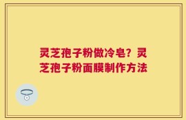 灵芝孢子粉做冷皂？灵芝孢子粉面膜制作方法