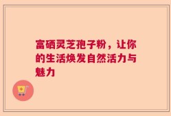 富硒灵芝孢子粉，让你的生活焕发自然活力与魅力