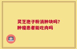 灵芝孢子粉消肿块吗？肿瘤患者能吃肉吗