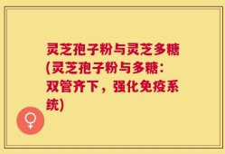灵芝孢子粉与灵芝多糖(灵芝孢子粉与多糖：双管齐下，强化免疫系统)