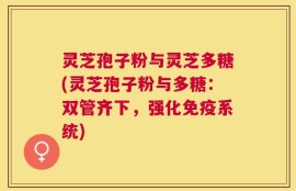 灵芝孢子粉与灵芝多糖(灵芝孢子粉与多糖：双管齐下，强化免疫系统)
