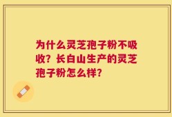 为什么灵芝孢子粉不吸收？长白山生产的灵芝孢子粉怎么样？