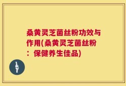 桑黄灵芝菌丝粉功效与作用(桑黄灵芝菌丝粉：保健养生佳品)