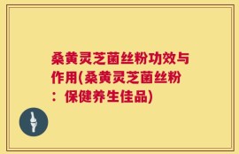 桑黄灵芝菌丝粉功效与作用(桑黄灵芝菌丝粉：保健养生佳品)