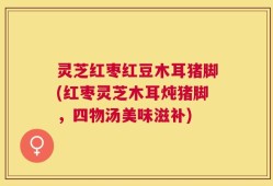 灵芝红枣红豆木耳猪脚(红枣灵芝木耳炖猪脚，四物汤美味滋补)