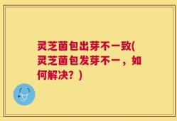 灵芝菌包出芽不一致(灵芝菌包发芽不一，如何解决？)