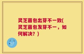 灵芝菌包出芽不一致(灵芝菌包发芽不一，如何解决？)