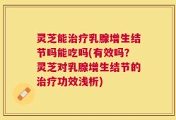 灵芝能治疗乳腺增生结节吗能吃吗(有效吗？灵芝对乳腺增生结节的治疗功效浅析)