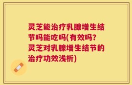 灵芝能治疗乳腺增生结节吗能吃吗(有效吗？灵芝对乳腺增生结节的治疗功效浅析)