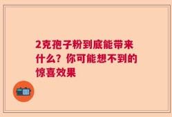 2克孢子粉到底能带来什么？你可能想不到的惊喜效果