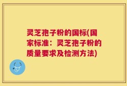 灵芝孢子粉的国标(国家标准：灵芝孢子粉的质量要求及检测方法)