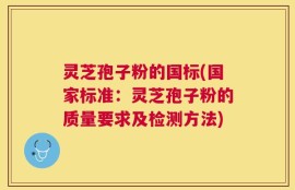 灵芝孢子粉的国标(国家标准：灵芝孢子粉的质量要求及检测方法)