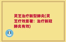 灵芝治疗新型肺炎(灵芝疗效显著：治疗新冠肺炎有效)