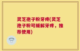 灵芝孢子粉牙疼(灵芝孢子粉可缓解牙疼，推荐使用)