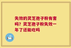 失效的灵芝孢子粉有害吗？灵芝孢子粉失效一年了还能吃吗