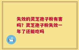 失效的灵芝孢子粉有害吗？灵芝孢子粉失效一年了还能吃吗