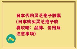 日本代购灵芝孢子胶囊(日本购买灵芝孢子胶囊攻略：品牌、价格及注意事项)