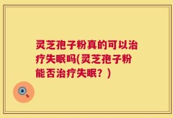 灵芝孢子粉真的可以治疗失眠吗(灵芝孢子粉能否治疗失眠？)