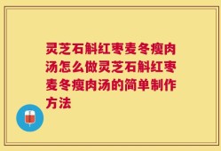 灵芝石斛红枣麦冬瘦肉汤怎么做灵芝石斛红枣麦冬瘦肉汤的简单制作方法