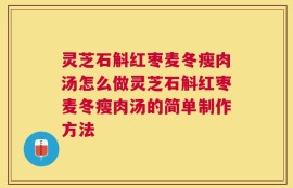 灵芝石斛红枣麦冬瘦肉汤怎么做灵芝石斛红枣麦冬瘦肉汤的简单制作方法