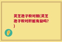 灵芝孢子粉对胆(灵芝孢子粉对肝脏有益吗？)