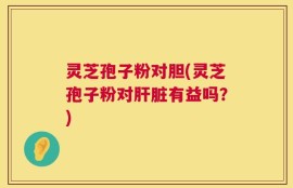 灵芝孢子粉对胆(灵芝孢子粉对肝脏有益吗？)