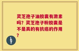 灵芝孢子油胶囊有激素吗？灵芝孢子粉胶囊是不是真的有抗癌的作用？