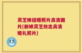 灵芝娘结婚照片高清图片(新娘灵芝放出高清婚礼照片)