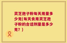 灵芝孢子粉每天用量多少克(每天食用灵芝孢子粉的合适剂量是多少克？)