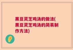 黑豆灵芝鸡汤的做法(黑豆灵芝鸡汤的简易制作方法)