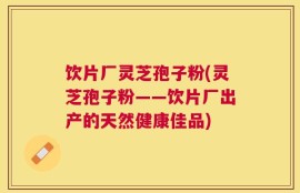 饮片厂灵芝孢子粉(灵芝孢子粉——饮片厂出产的天然健康佳品)