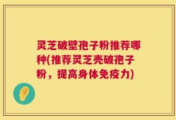 灵芝破壁孢子粉推荐哪种(推荐灵芝壳破孢子粉，提高身体免疫力)