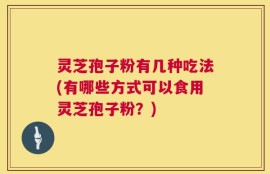 灵芝孢子粉有几种吃法(有哪些方式可以食用灵芝孢子粉？)