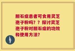 胆石症患者可食用灵芝孢子粉吗？？探讨灵芝孢子粉对胆石症的功效和使用方法？