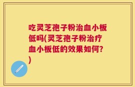 吃灵芝孢子粉治血小板低吗(灵芝孢子粉治疗血小板低的效果如何？)
