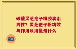 破壁灵芝孢子粉胶囊治男性？灵芝孢子粉功效与作用及用量是什么