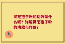 灵芝孢子粉的功效是什么呢？详解灵芝孢子粉的功效与作用？