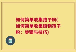如何简单收集孢子粉(如何简单收集植物孢子粉：步骤与技巧)