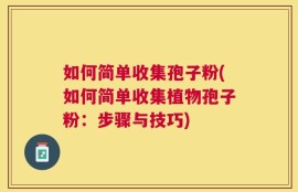 如何简单收集孢子粉(如何简单收集植物孢子粉：步骤与技巧)