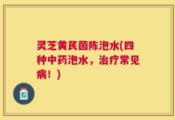 灵芝黄芪茵陈泡水(四种中药泡水，治疗常见病！)