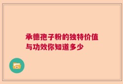 承德孢子粉的独特价值与功效你知道多少