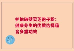 护佑破壁灵芝孢子粉：健康养生的优质选择蕴含多重功效
